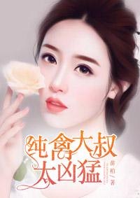 纯禽大叔太凶猛无删除版