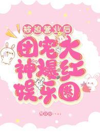 被迫营业后团宠大神爆红娱乐圈全集